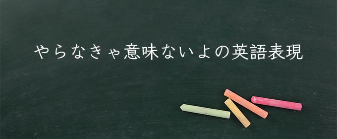 やらなきゃ意味ないよ meaning in english