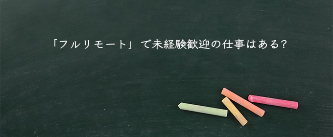 「フルリモート」で未経験歓迎の仕事はある?