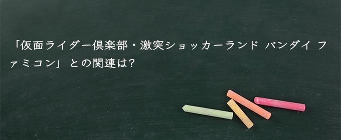 「仮面ライダー倶楽部・激突ショッカーランド バンダイ ファミコン」との関連は?